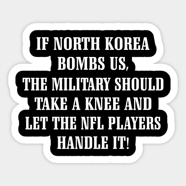 If North Korea Bombs Us The Military Should Take A Knee And Let The Nfl Players Handle It Shirt Sticker by Alana Clothing